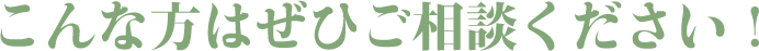 こんな方はぜひご相談ください！